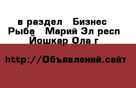  в раздел : Бизнес » Рыба . Марий Эл респ.,Йошкар-Ола г.